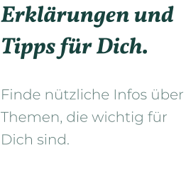 Erklärungen und Tipps für Dich.  Finde nützliche Infos über Themen, die wichtig für Dich sind.