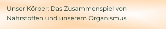 Unser Körper: Das Zusammenspiel von Nährstoffen und unserem Organismus