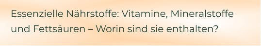 Essenzielle Nährstoffe: Vitamine, Mineralstoffe und Fettsäuren – Worin sind sie enthalten?