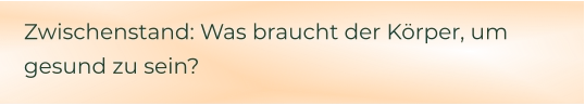 Zwischenstand: Was braucht der Körper, um gesund zu sein?