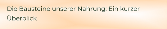 Die Bausteine unserer Nahrung: Ein kurzer Überblick