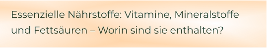 Essenzielle Nährstoffe: Vitamine, Mineralstoffe und Fettsäuren – Worin sind sie enthalten?