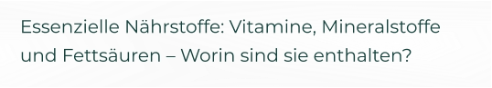 Essenzielle Nährstoffe: Vitamine, Mineralstoffe und Fettsäuren – Worin sind sie enthalten?