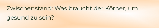 Zwischenstand: Was braucht der Körper, um gesund zu sein?