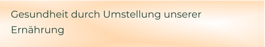 Gesundheit durch Umstellung unserer Ernährung