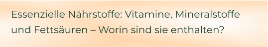 Essenzielle Nährstoffe: Vitamine, Mineralstoffe und Fettsäuren – Worin sind sie enthalten?