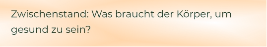 Zwischenstand: Was braucht der Körper, um gesund zu sein?