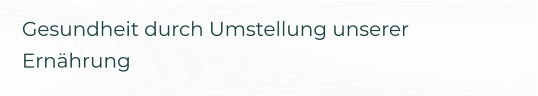 Gesundheit durch Umstellung unserer Ernährung