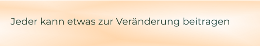 Jeder kann etwas zur Veränderung beitragen