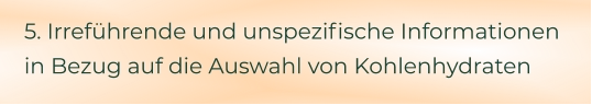 5. Irreführende und unspezifische Informationen in Bezug auf die Auswahl von Kohlenhydraten