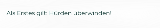 Als Erstes gilt: Hürden überwinden!