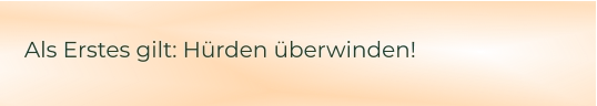 Als Erstes gilt: Hürden überwinden!